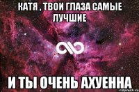 Катя , твои глаза самые лучшие И ты очень ахуенна