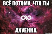 Всё потому , что ты Ахуенна