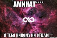 Аминат**** Я тебя никому ни отдам****