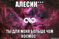 Алесик*** Ты для меня больше чем космос**