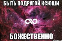 быть подругой ксюши божественно