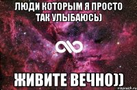 Люди которым я просто так улыбаюсь) Живите вечно))