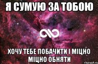 я сумую за тобою хочу тебе побачити і міцно міцно обняти