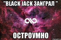 "Black jack заиграл " Остроумно