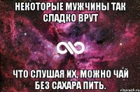 Некоторые мужчины так сладко врут что слушая их, можно чай без сахара пить.