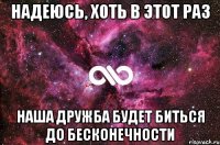 надеюсь, хоть в этот раз наша дружба будет биться до бесконечности