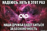 надеюсь, хоть в этот раз наша дружба будет биться за бесконечность