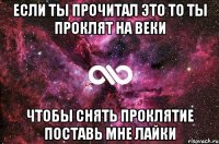 если ты прочитал это то ты проклят на веки чтобы снять проклятие поставь мне лайки