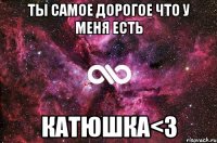 ты самое дорогое что у меня есть катюшка<3