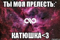 ты моя прелесть:* катюшка<3