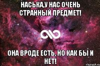 Наська,у нас очень странный предмет! Она вроде есть, но как бы и нет!