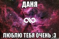 Даня Люблю тебя очень ;3