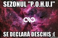 Sezonul "P.O.H.U.I" Se declară deschis :(