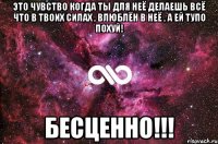 Это чувство когда ты для неё делаешь всё что в твоих силах , влюблён в неё , а ей тупо похуй! БЕСЦЕННО!!!