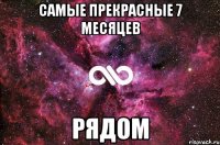 САМЫЕ ПРЕКРАСНЫЕ 7 МЕСЯЦЕВ РЯДОМ