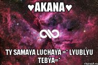 ♥Akana♥ ty samaya luchaya =* lyublyu tebya=*