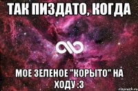 Так пиздато, когда Мое зеленое "корыто" на ходу :3