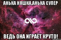 Анька няшка,Анька супер ведь она играет круто!