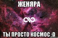 Женяра Ты Просто космос :D