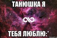 ТАНЮШКА Я ТЕБЯ ЛЮБЛЮ:*