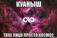 Куаныш твое лицо просто космос