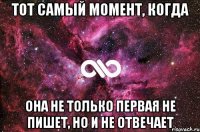 Тот самый момент, когда она не только первая не пишет, но и не отвечает