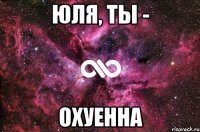 ЮЛЯ, ТЫ - ОХУЕННА