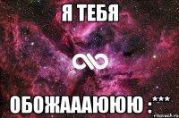 Я тебя ОБОЖАААЮЮЮ :***