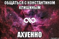 общаться с Константином Клишиным ахуенно