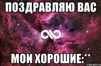 поздравляю вас МОИ ХОРОШИЕ:**