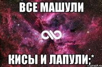 Все Машули Кисы и лапули;*