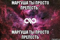 Маргуша ты просто прелесть:* Маргуша ты просто прелесть