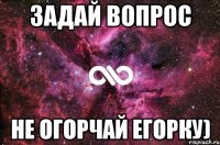 Задай вопрос не огорчай Егорку)