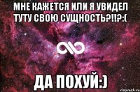 Мне кажется или я увидел туту свою сущность?!!?:( Да похуй:)