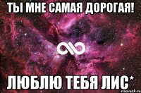 Ты мне самая дорогая! Люблю тебя Лис*