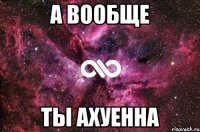 А вообще ты Ахуенна