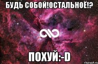 БУДЬ СОБОЙ!ОСТАЛЬНОЁ!? ПОХУЙ:-D