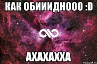 КАК ОБИИИДНООО :D ахахахха