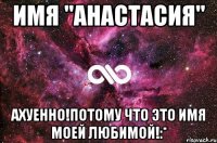 Имя "Анастасия" Ахуенно!Потому что это имя моей любимой!:*