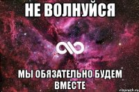 Не волнуйся Мы обязательно будем вместе