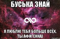 Буська знай я люблю тебя больше всех, ты афигенна)