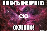 Любить Хисамиеву Охуенно!