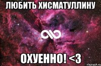 любить хисматуллину охуенно! <3