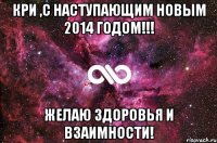 Кри ,С Наступающим Новым 2014 Годом!!! Желаю здоровья и взаимности!