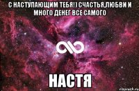 С наступающим тебя!) Счастья,любви и много денег Все самого НАСТЯ