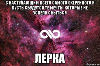 С наступающим всего самого охеренного и пусть сбудутся те мечты которые не успели сбыться Лерка