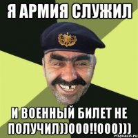 я армия служил и военный билет не получил))000!!000)))