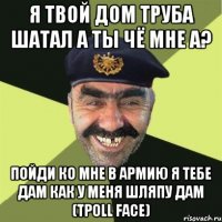 Я ТВОЙ ДОМ ТРУБА ШАТАЛ А ТЫ ЧЁ МНЕ А? ПОЙДИ КО МНЕ В АРМИЮ Я ТЕБЕ ДАМ КАК У МЕНЯ ШЛЯПУ ДАМ (ТPOLL FACE)