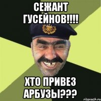 Сежант Гусейнов!!!! хто привез арбузы???