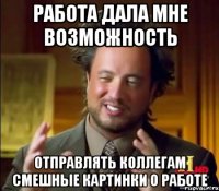 РАБОТА ДАЛА МНЕ ВОЗМОЖНОСТЬ ОТПРАВЛЯТЬ КОЛЛЕГАМ СМЕШНЫЕ КАРТИНКИ О РАБОТЕ